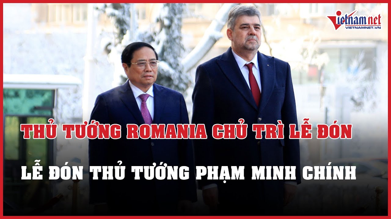 Thủ tướng Romania chủ trì lễ đón Thủ tướng Phạm Minh Chính | Báo VietNamNet