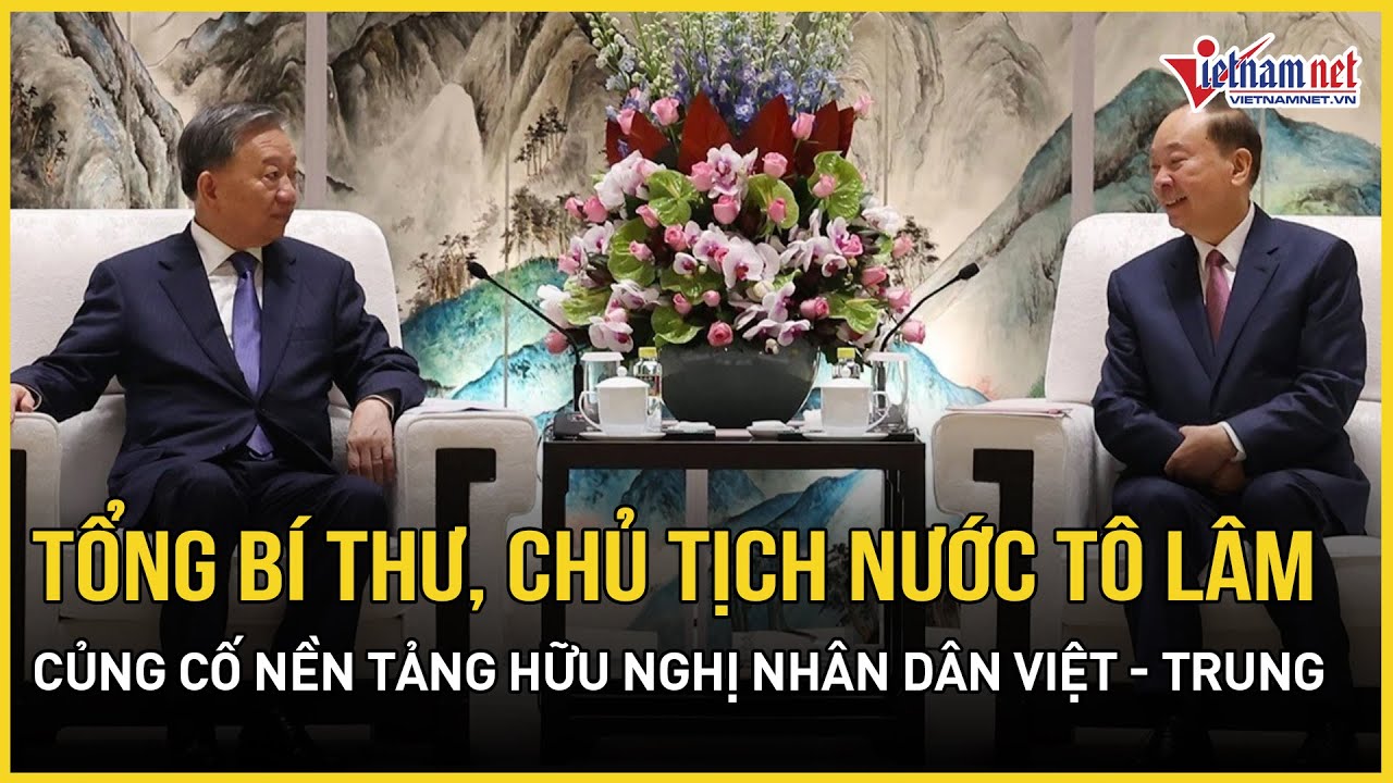 Tổng Bí thư, Chủ tịch nước Tô Lâm: Củng cố nền tảng hữu nghị nhân dân Việt - Trung | Báo VietNamNet