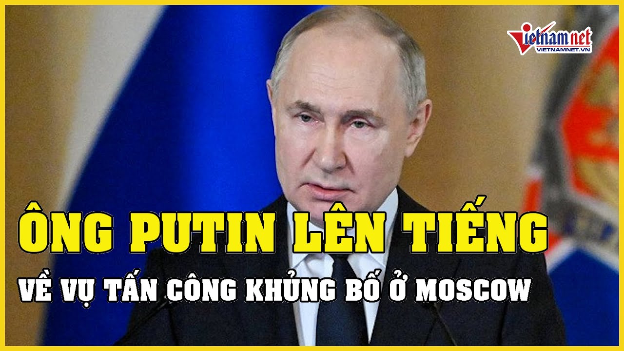 Tổng thống Putin chính thức lên tiếng về vụ tấn công khủng bố ở Moscow | Báo VietNamNet