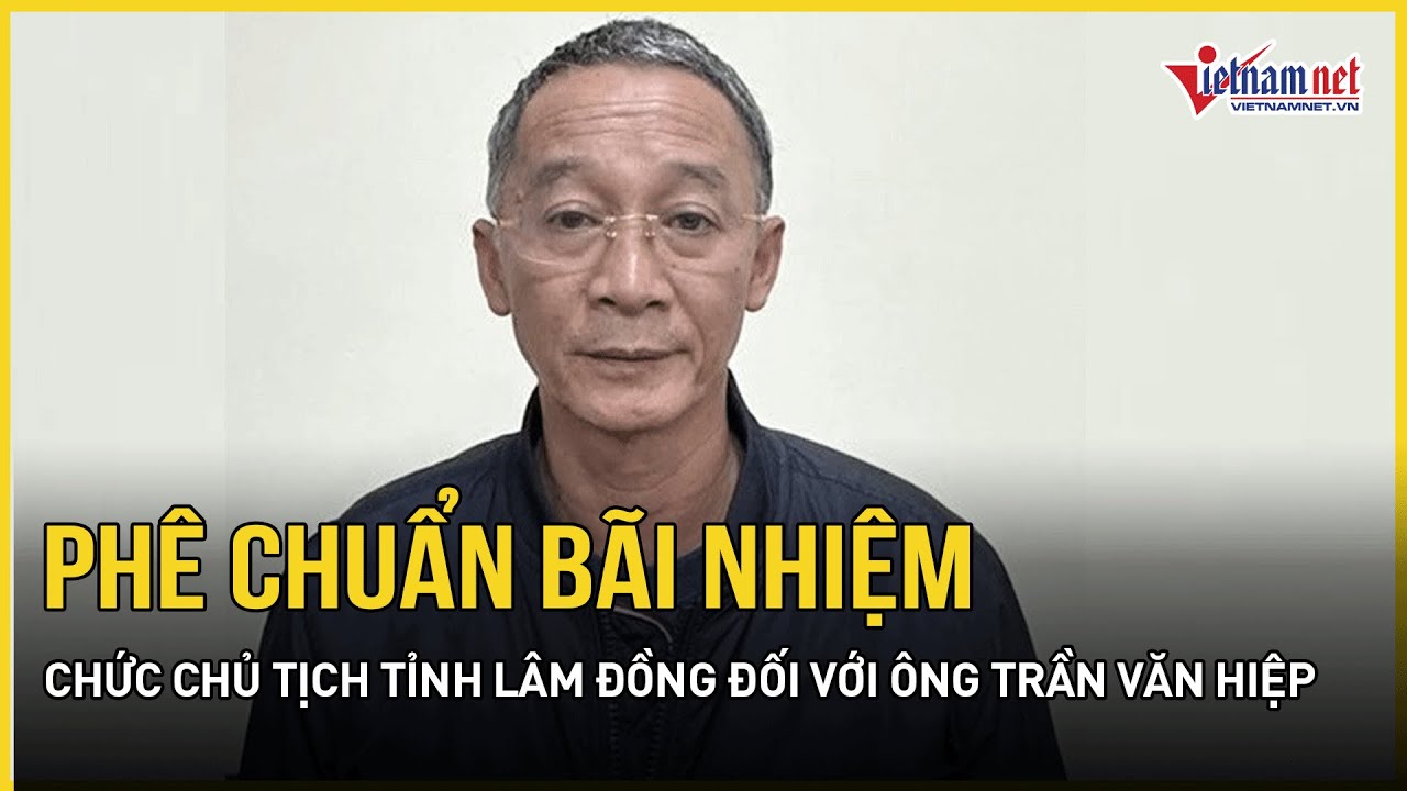 Phê chuẩn bãi nhiệm chức Chủ tịch tỉnh Lâm Đồng với ông Trần Văn Hiệp | Báo VietNamNet