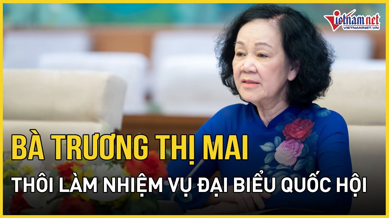 Bà Trương Thị Mai thôi làm nhiệm vụ đại biểu Quốc hội | Báo VietNamNet