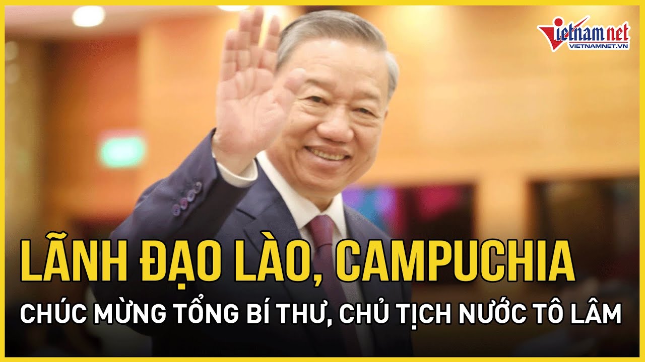 Lãnh đạo Lào, Campuchia chúc mừng Tổng Bí thư, Chủ tịch nước Tô Lâm | Báo VietNamNet