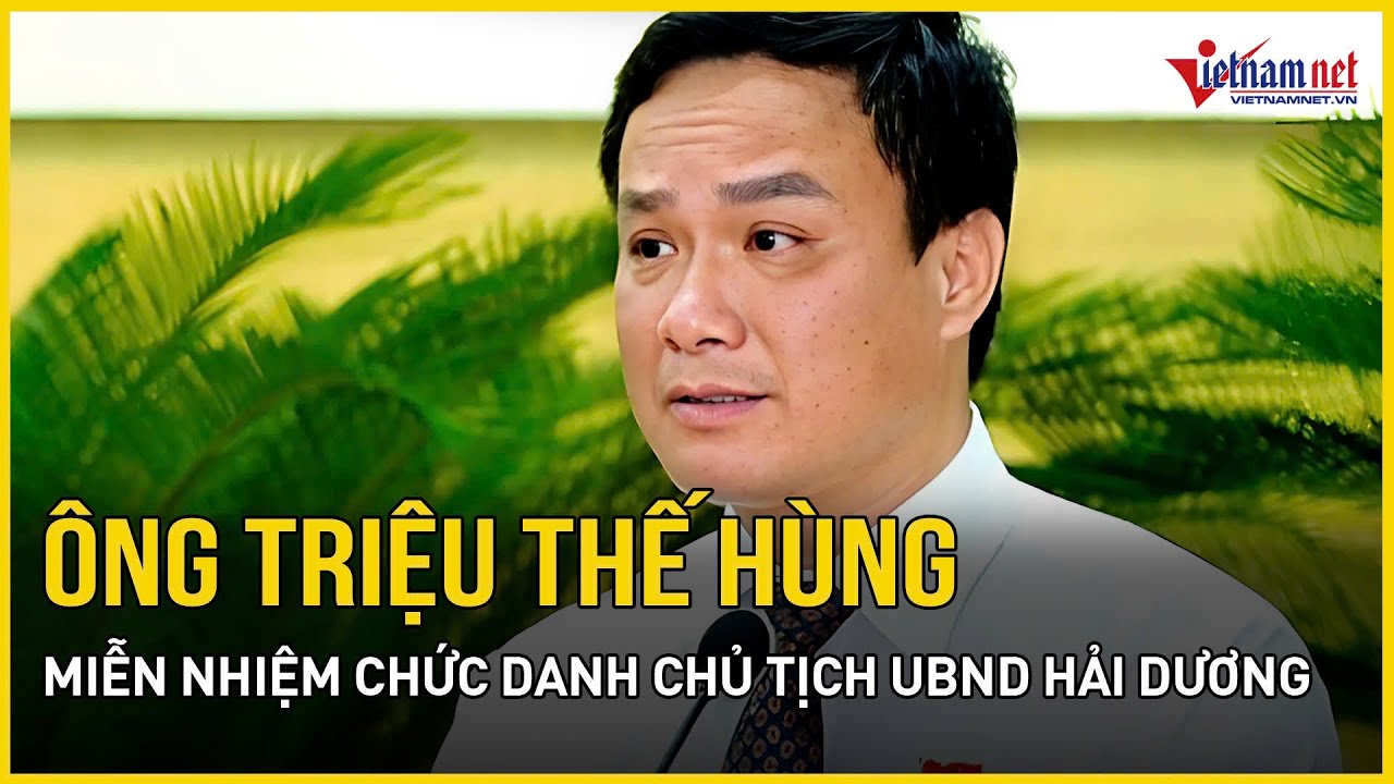 Miễn nhiệm chức danh Chủ tịch UBND tỉnh Hải Dương với ông Triệu Thế Hùng | Báo VietNamNet