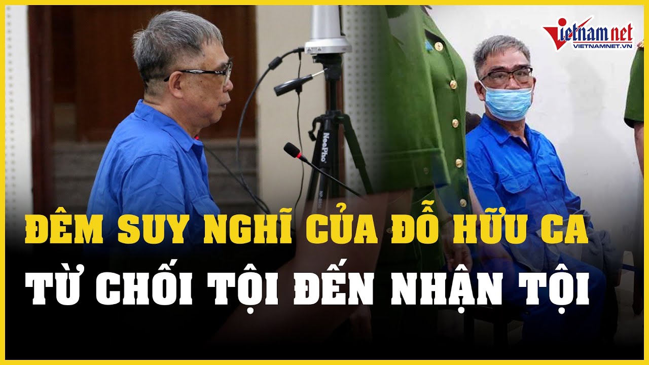 Đêm suy nghĩ của bị cáo Đỗ Hữu Ca: Từ chối tội đến nhận tội | Báo VietNamNet