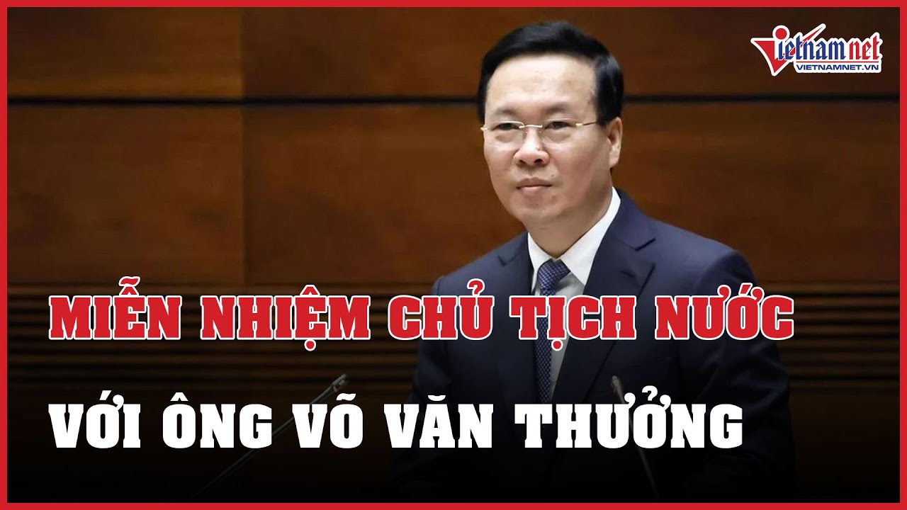 Quốc hội miễn nhiệm chức Chủ tịch nước với ông Võ Văn Thưởng | Báo VietNamNet