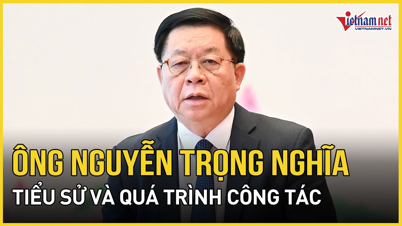 Tiểu sử, quá trình công tác của tân Ủy viên Bộ Chính Trị Nguyễn Trọng Nghĩa | Báo VietNamNet