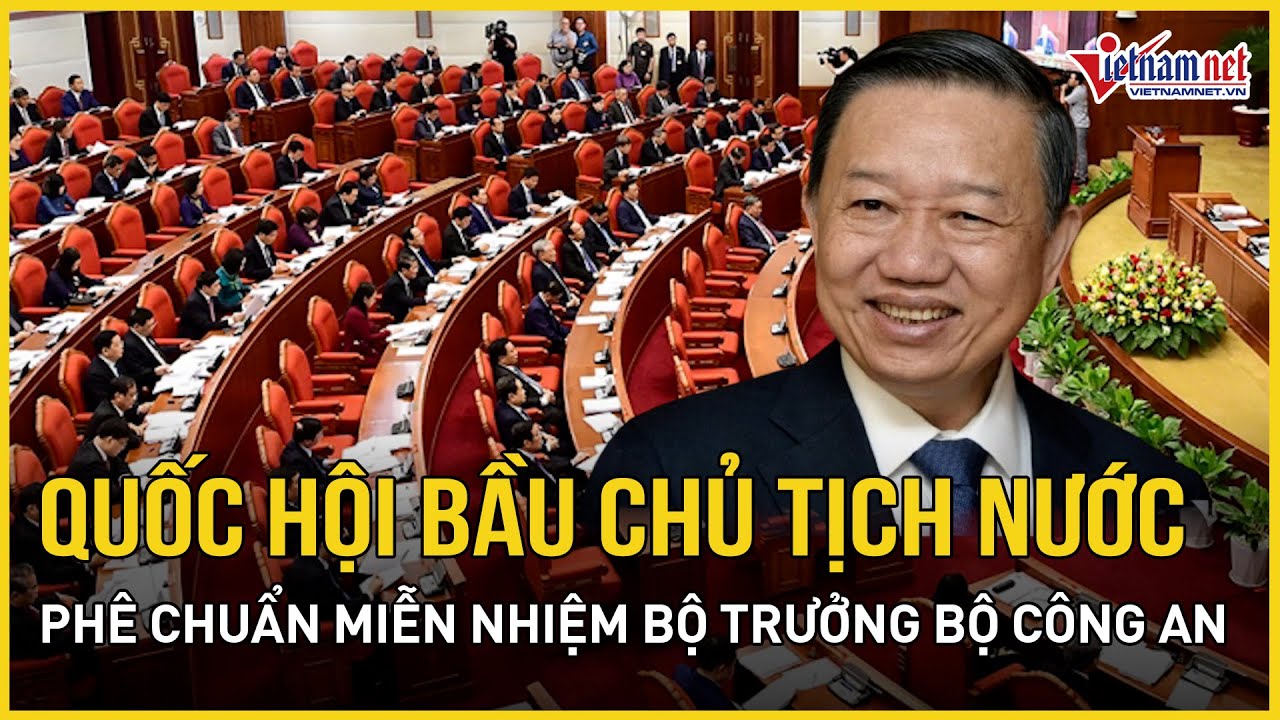 Quốc hội bầu Chủ tịch nước, phê chuẩn miễn nhiệm Bộ trưởng Bộ Công an | Báo VietNamNet