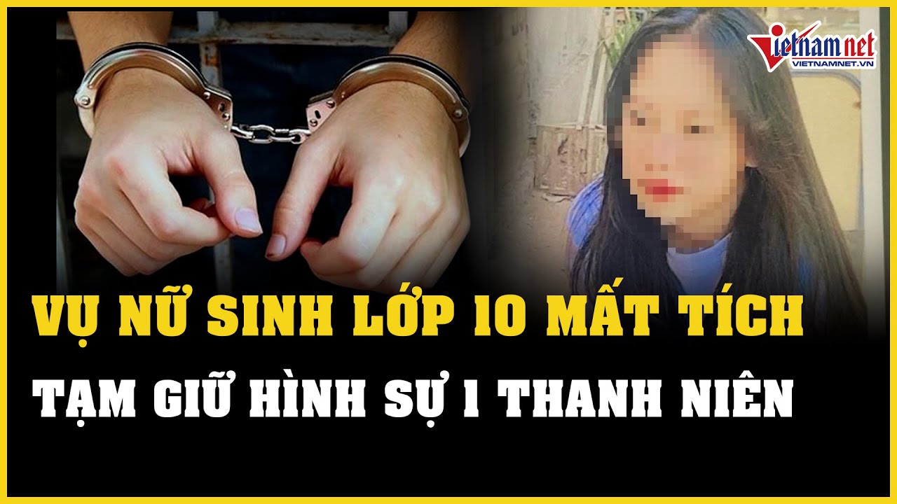 Công an tạm giữ hình sự một nam thanh niên trong vụ nữ sinh lớp 10 mất tích ở Gia Lai | VietNamNet