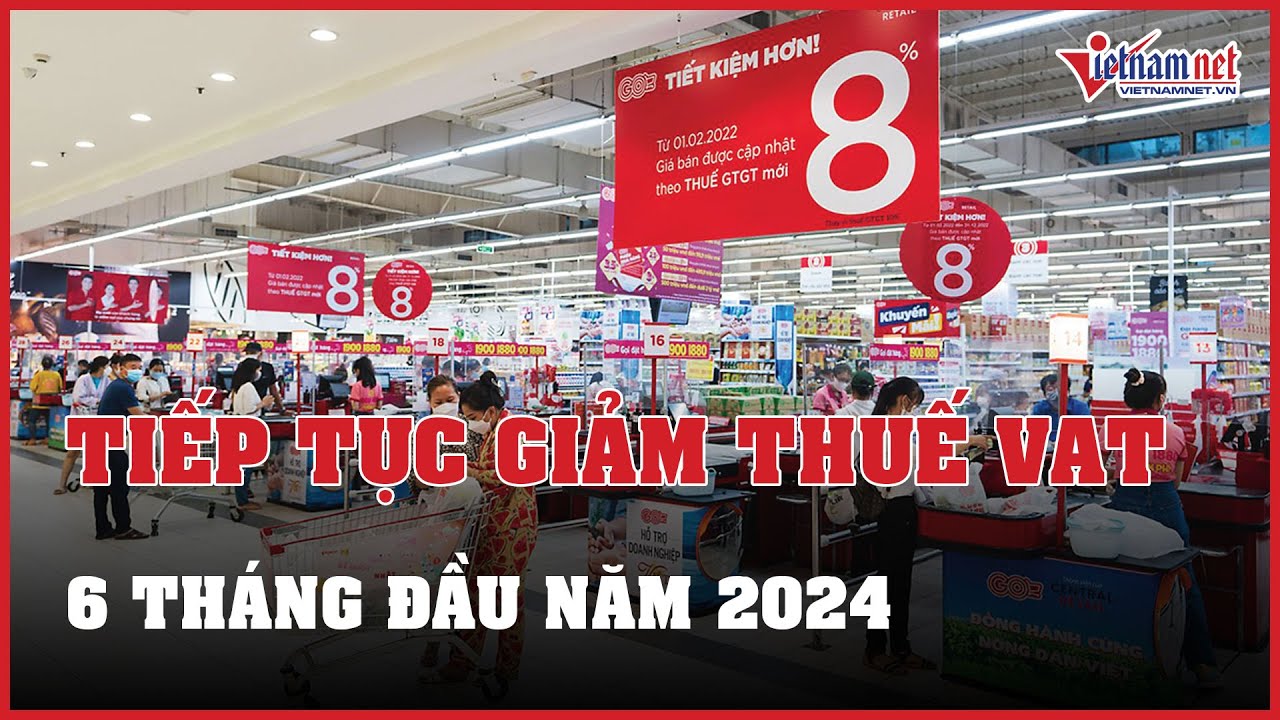 Tiếp tục giảm thuế giá trị gia tăng về 8% trong 6 tháng năm 2024 | Báo VietNamNet