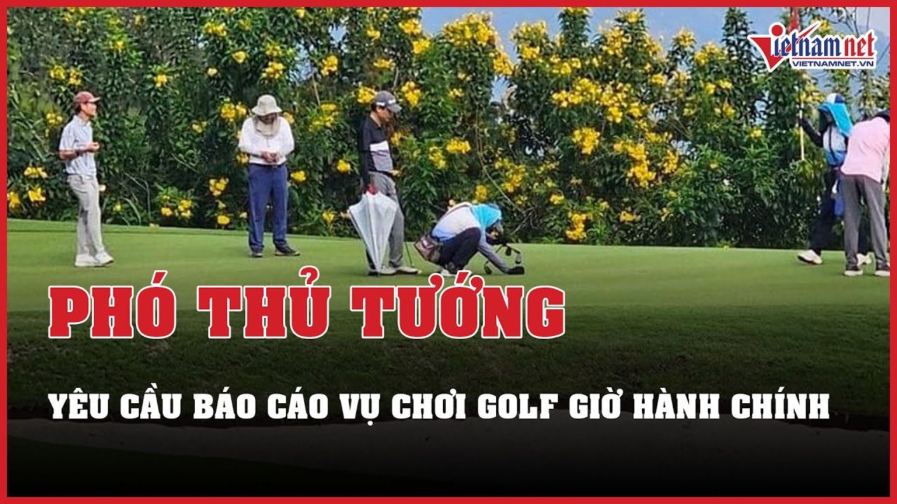 Phó Thủ tướng yêu cầu Bắc Ninh báo cáo thông tin Giám đốc sở chơi golf giờ hành chính | VietNamNet