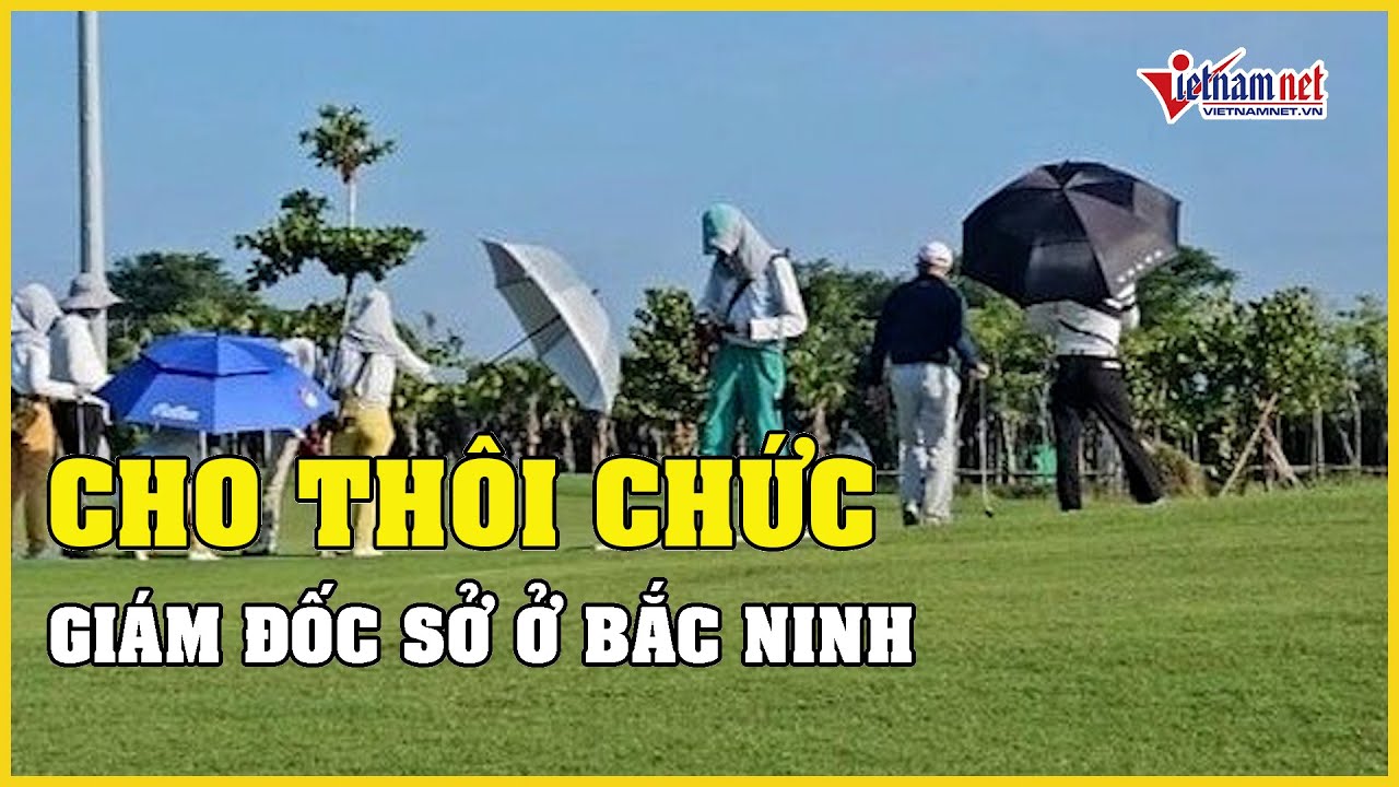 Giám đốc Sở ở Bắc Ninh chơi golf trong giờ làm việc bị cho thôi chức | Báo VietNamNet