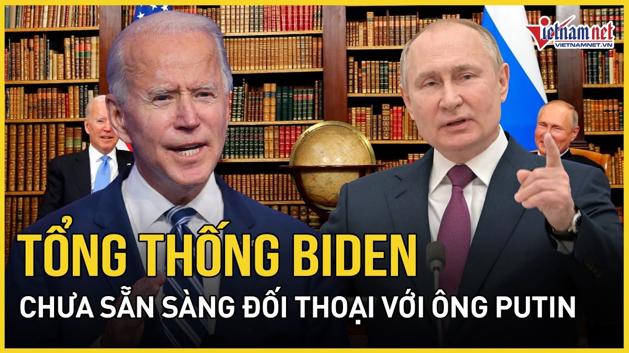 Lý do Tổng thống Biden chưa sẵn sàng đối thoại trực tiếp với ông Putin