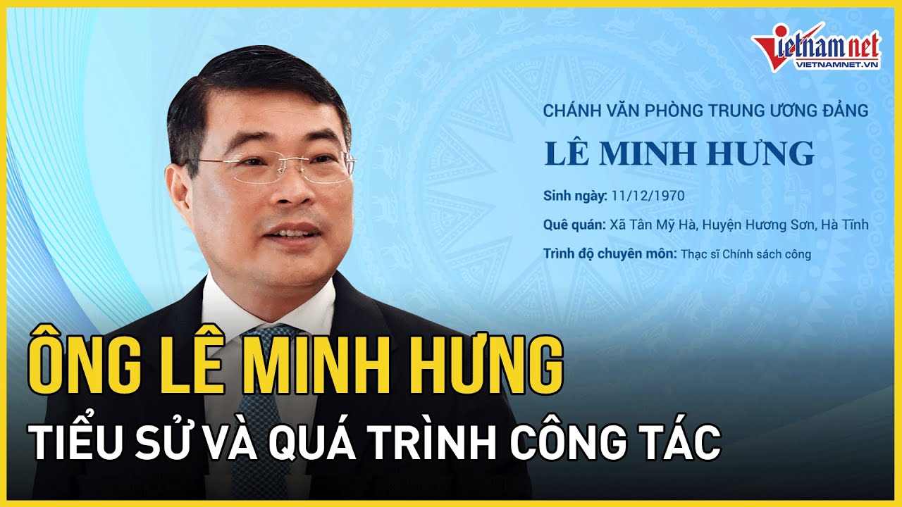 Tiểu sử, quá trình công tác của Ủy viên Bộ Chính trị của ông Lê Minh Hưng | Báo VietNamNet