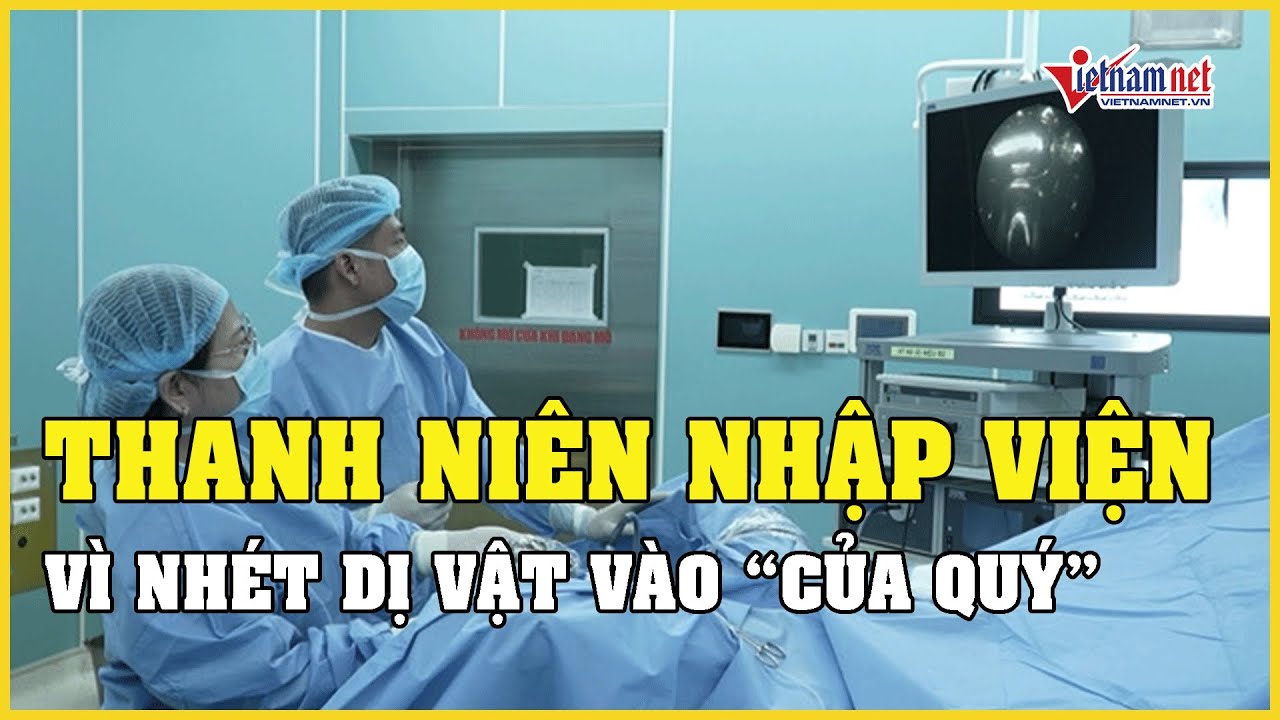 Nam thanh niên nhập viện vì nhét dị vật vào "của quý" để tạo khoái cảm | Báo VietNamNet