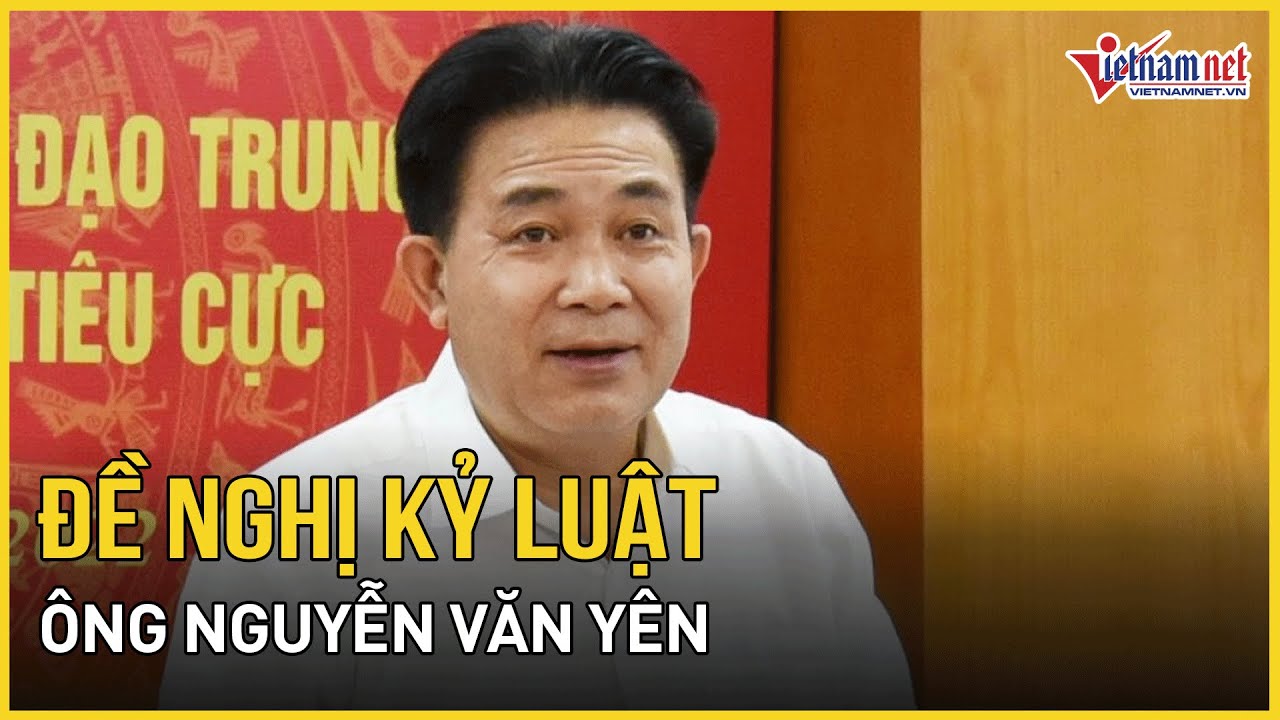 Ủy ban Kiểm tra Trung ương đề nghị kỷ luật ông Nguyễn Văn Yên | Báo VietNamNet