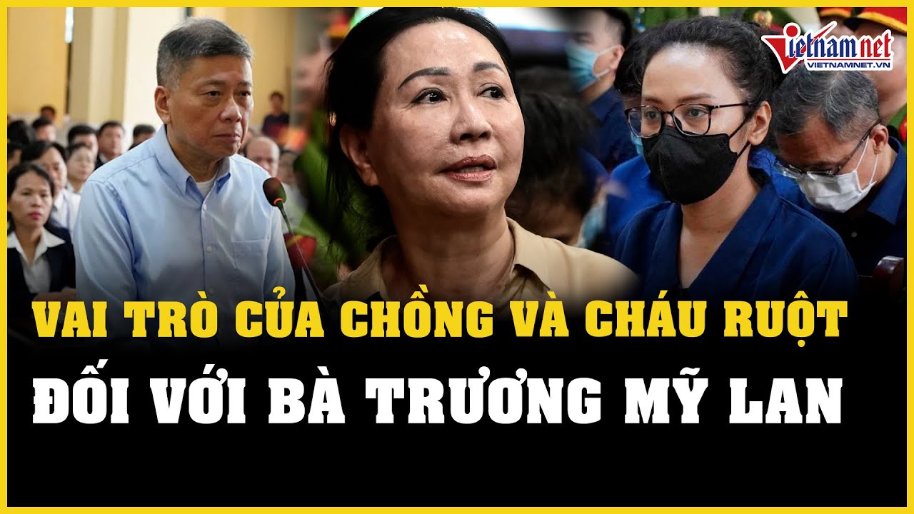 Vai trò của chồng và cháu ruột bà Trương Mỹ Lan trong vụ án Vạn Thịnh Phát | Báo VietNamNet