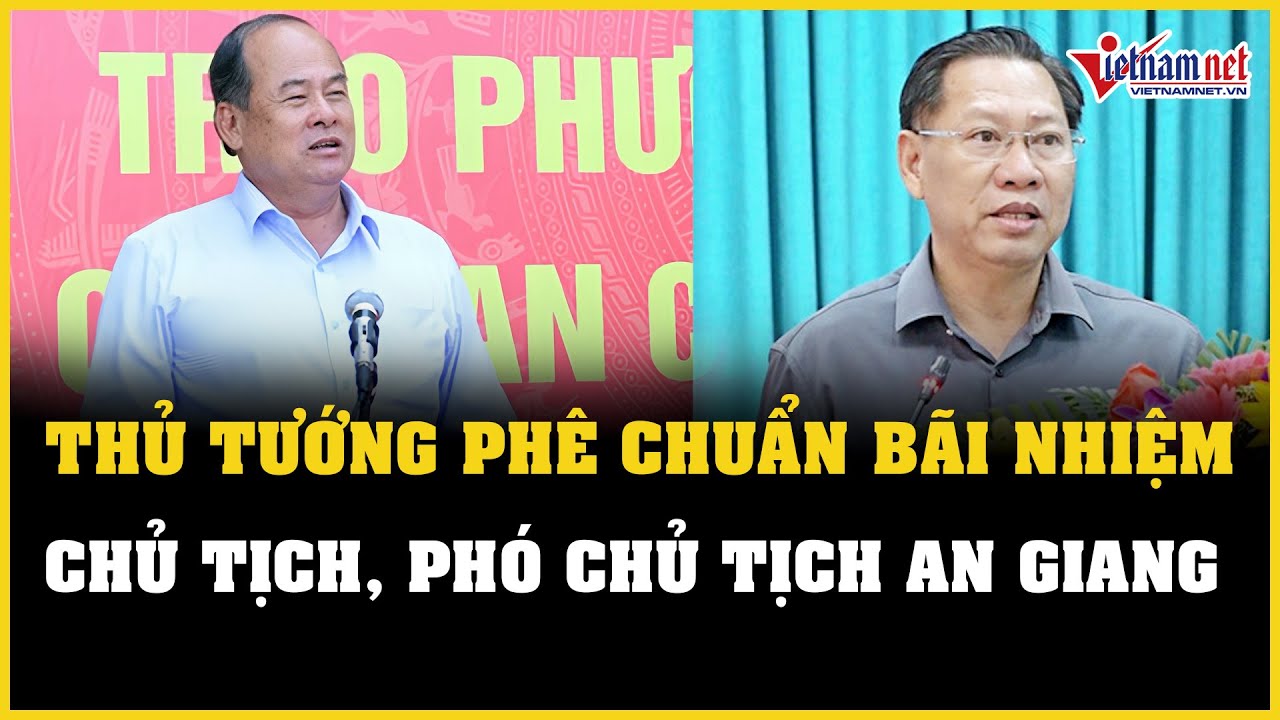 Thủ tướng phê chuẩn bãi nhiệm chức vụ Chủ tịch, Phó Chủ tịch tỉnh An Giang | Báo VietNamNet