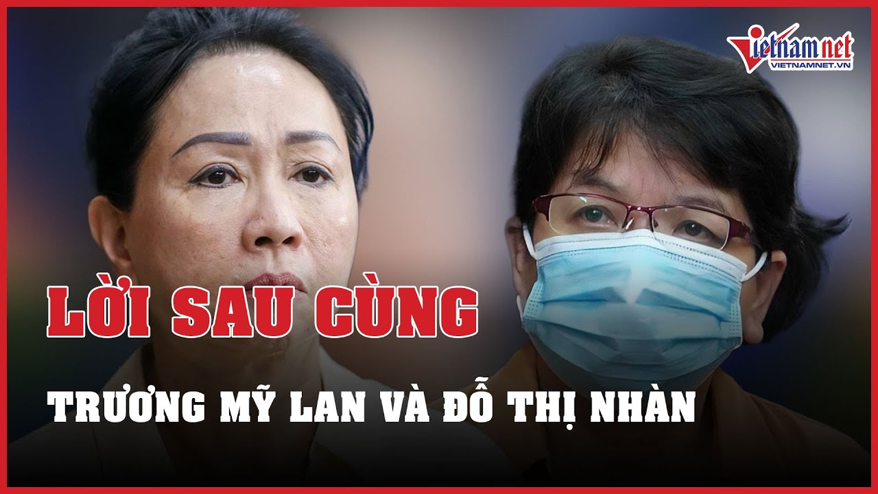 Bị cáo Trương Mỹ Lan, Đỗ Thị Nhàn nói lời sau cùng | Báo VietNamNet