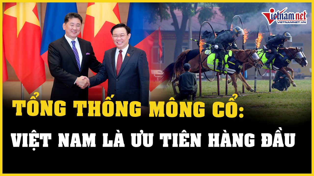 Tổng thống Mông Cổ: Việt Nam là ưu tiên hàng đầu trong chính sách đối ngoại | Báo VietNamNet