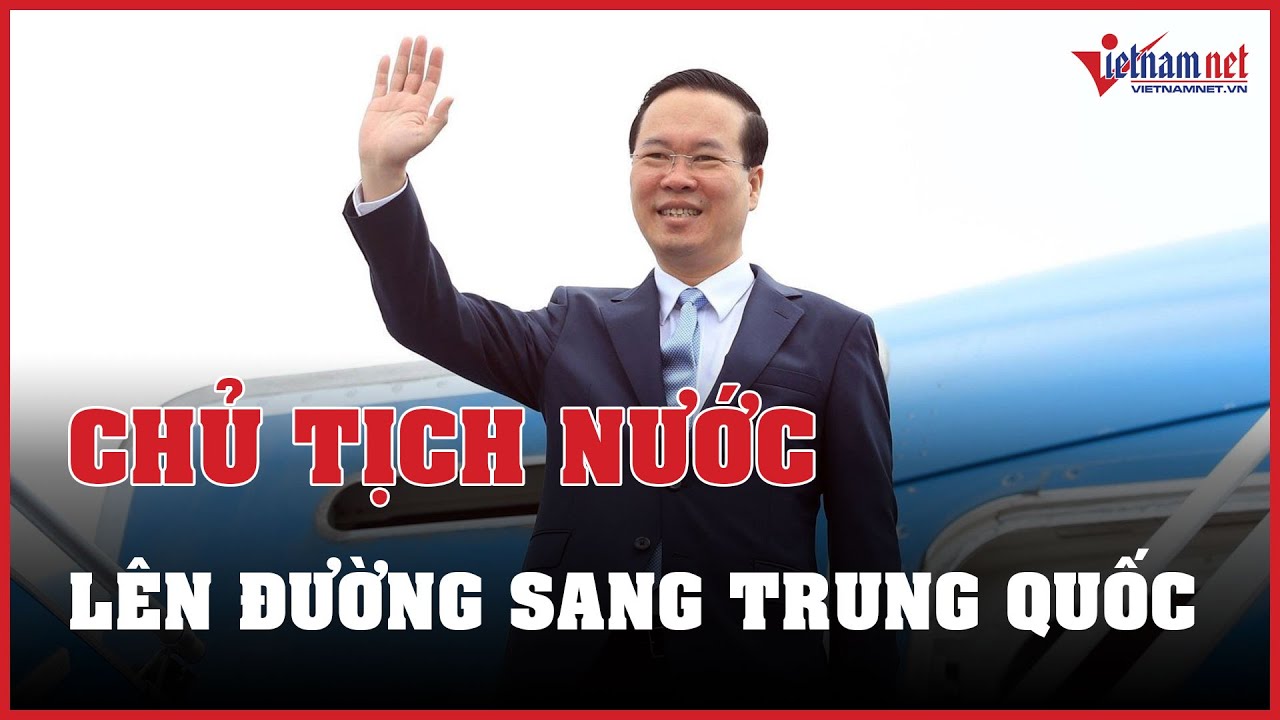 Chủ tịch nước Võ Văn Thưởng sang Trung Quốc dự Diễn đàn cấp cao Vành đai Con đường | Báo VietNamNet