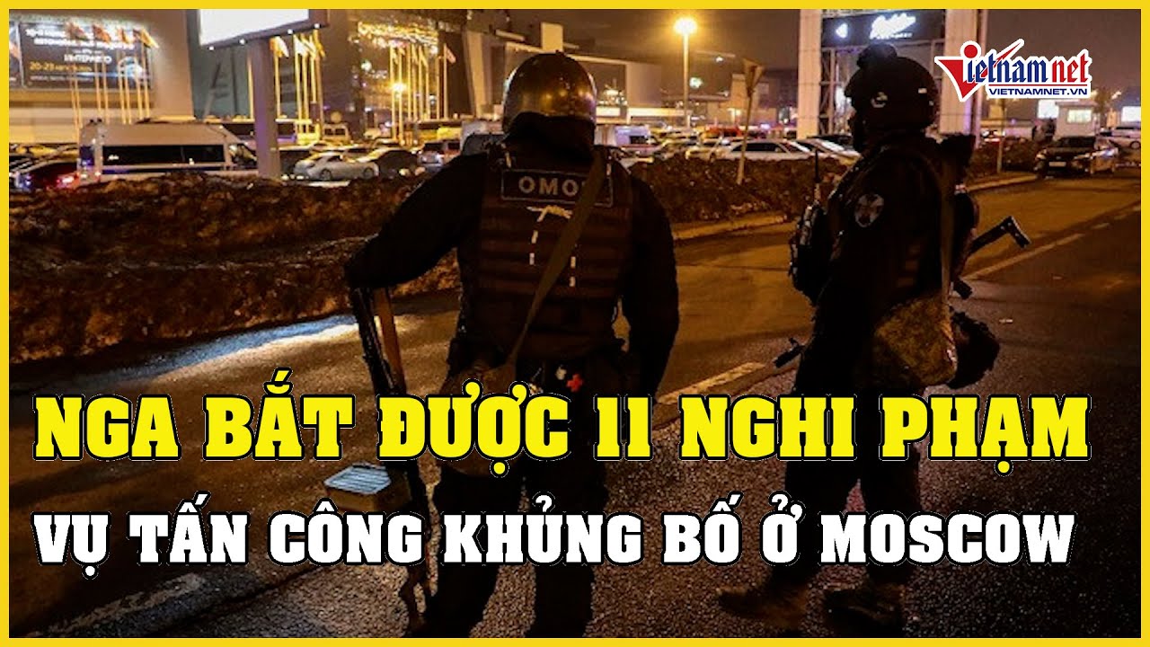 Nga bắt được 11 nghi phạm trong vụ Tấn công khủng bố ở Moscow | Báo VietNamNet