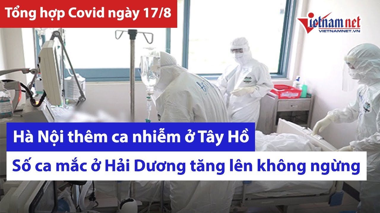 Tổng hợp tin Covid ngày 17/8: Thêm 1 ca nhiễm ở Tây Hồ, số ca mắc ở Hải Dương không ngừng tăng lên