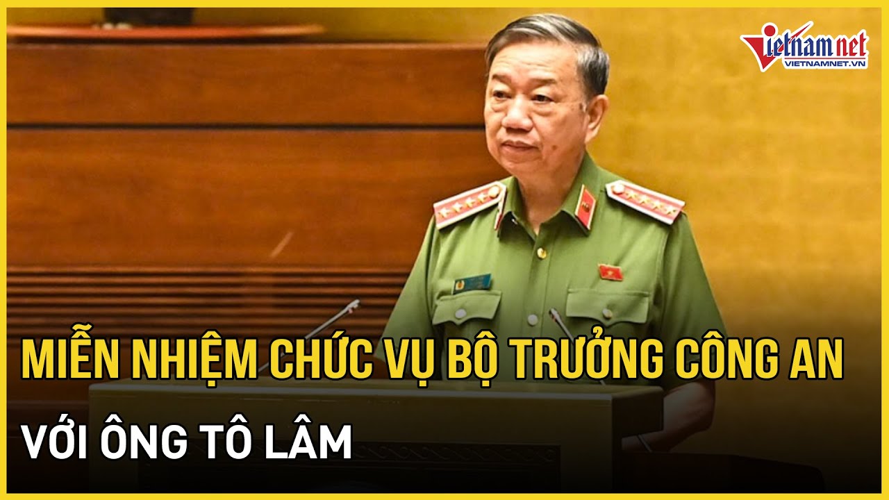 Quốc hội sẽ miễn nhiệm chức vụ Bộ trưởng Công an với ông Tô Lâm | Báo VietNamNet