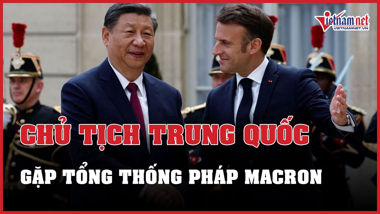 Chủ tịch Trung Quốc Tập Cận Bình gặp Tổng thống Pháp Macron | Báo VietNamNet