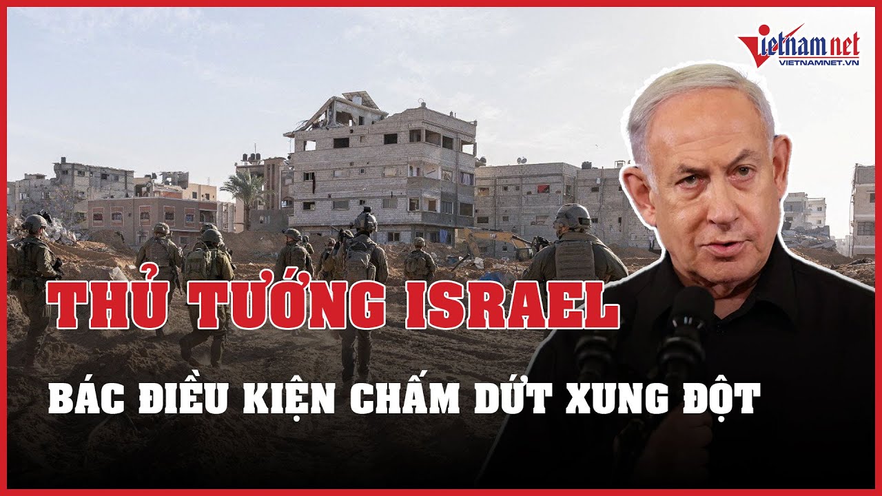 Tin tức thế giới 24h: Thủ tướng Israel bác điều kiện chấm dứt xung đột của Hamas | Báo VietNamNet