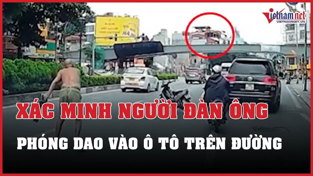 Xác minh người đàn ông phóng dao vào ô tô chạy trên đường phố Hà Nội | Báo VietNamNet