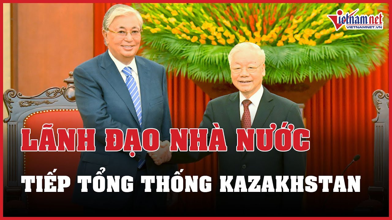 Tổng Bí thư Nguyễn Phú Trọng tiếp Tổng thống Kazakhstan | Báo VietNamNet