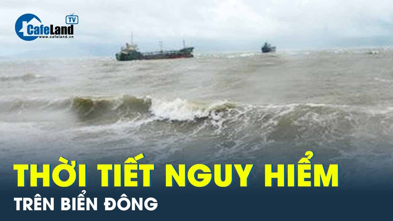 CẢNH BÁO: Thời tiết nguy hiểm trên Biển Đông | CafeLand