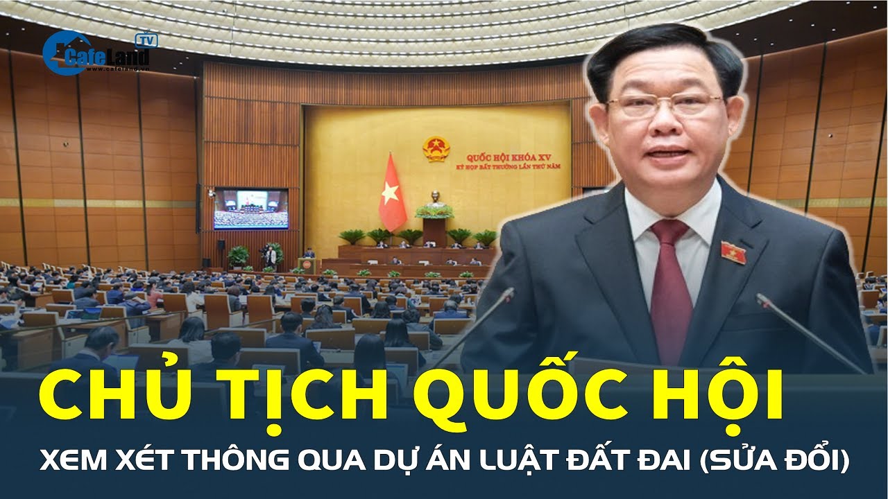 Chủ tịch Quốc hội: Xem xét, biểu quyết THÔNG QUA dự án Luật Đất đai (sửa đổi) | CafeLand