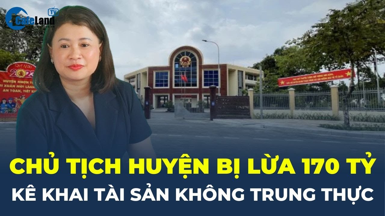 Nữ Chủ tịch huyện bị lừa 170 tỷ đồng đã 'kê khai tài sản KHÔNG TRUNG THỰC' | CafeLand