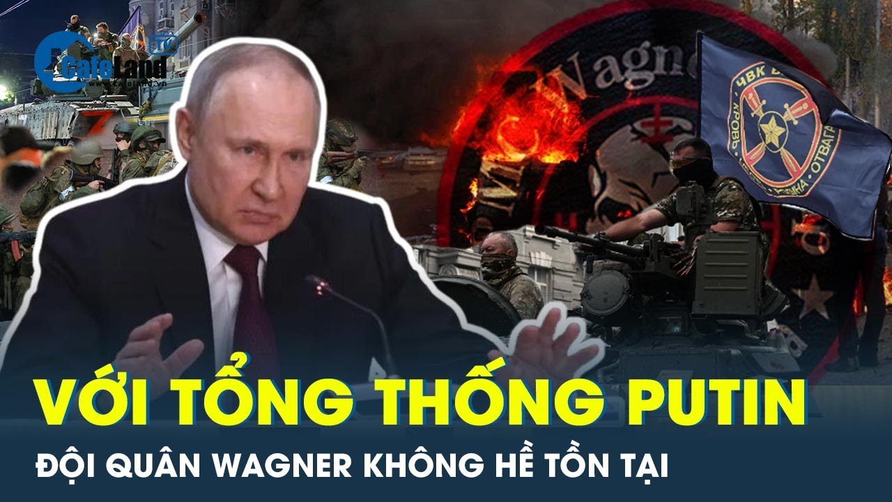 Tổng thống Nga Putin nói tập đoàn Wagner “không tồn tại” | CafeLand