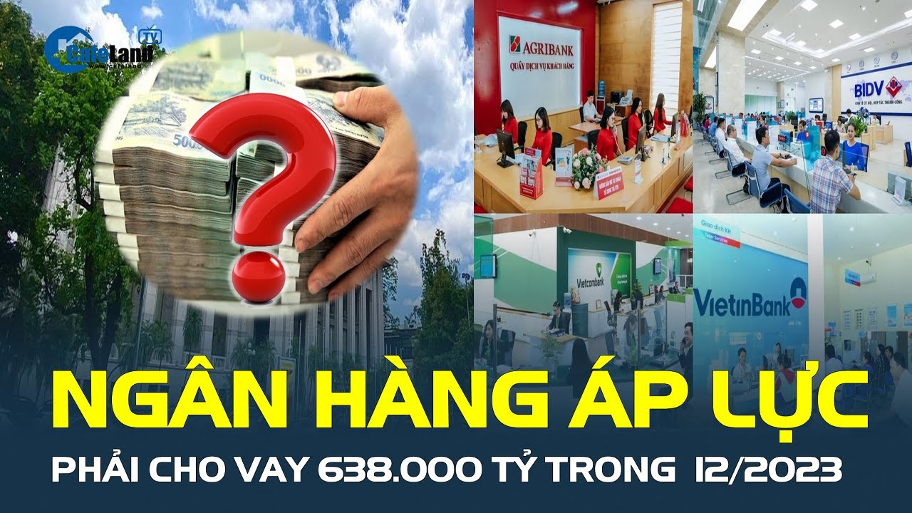 Ngân hàng áp lực PHẢI CHO VAY 638.000 tỷ đồng trong tháng 12/2023, vì sao? | CafeLand