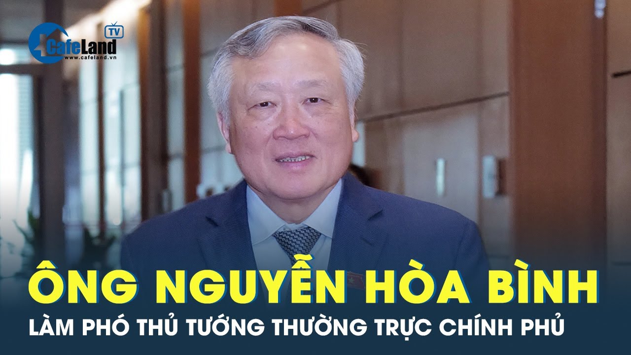 Ông Nguyễn Hòa Bình làm Phó Thủ tướng thường trực Chính phủ | Cafeland