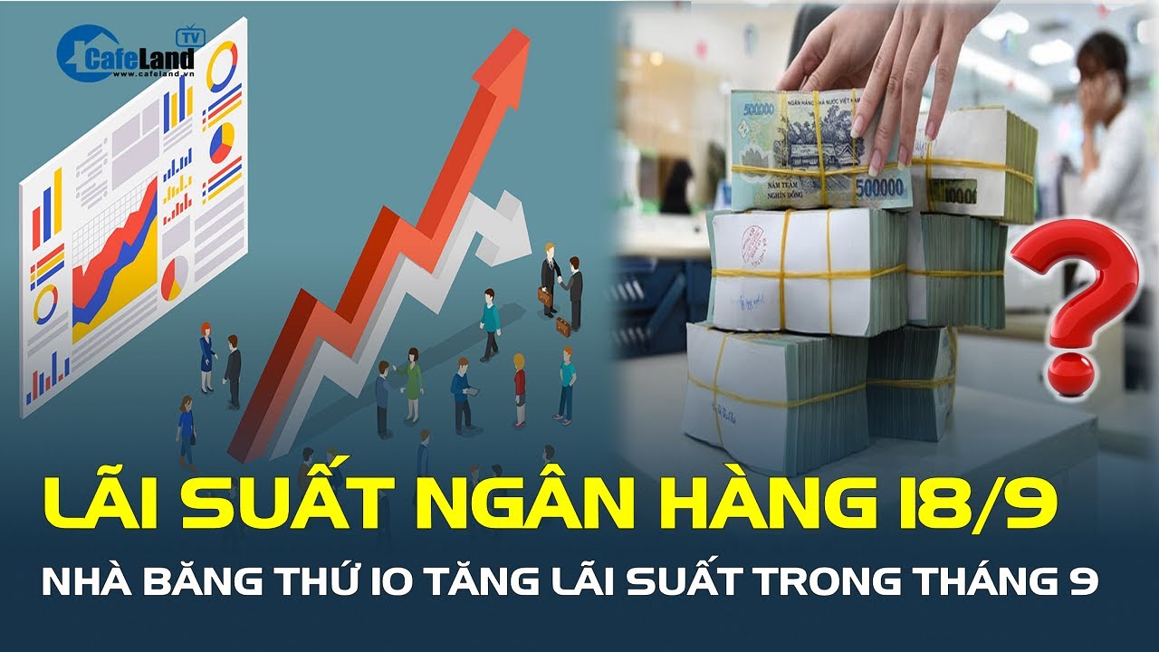 Lãi suất ngân hàng 18/9: Nhà băng thứ 10 TĂNG LÃI SUẤT trong tháng 9| CafeLand