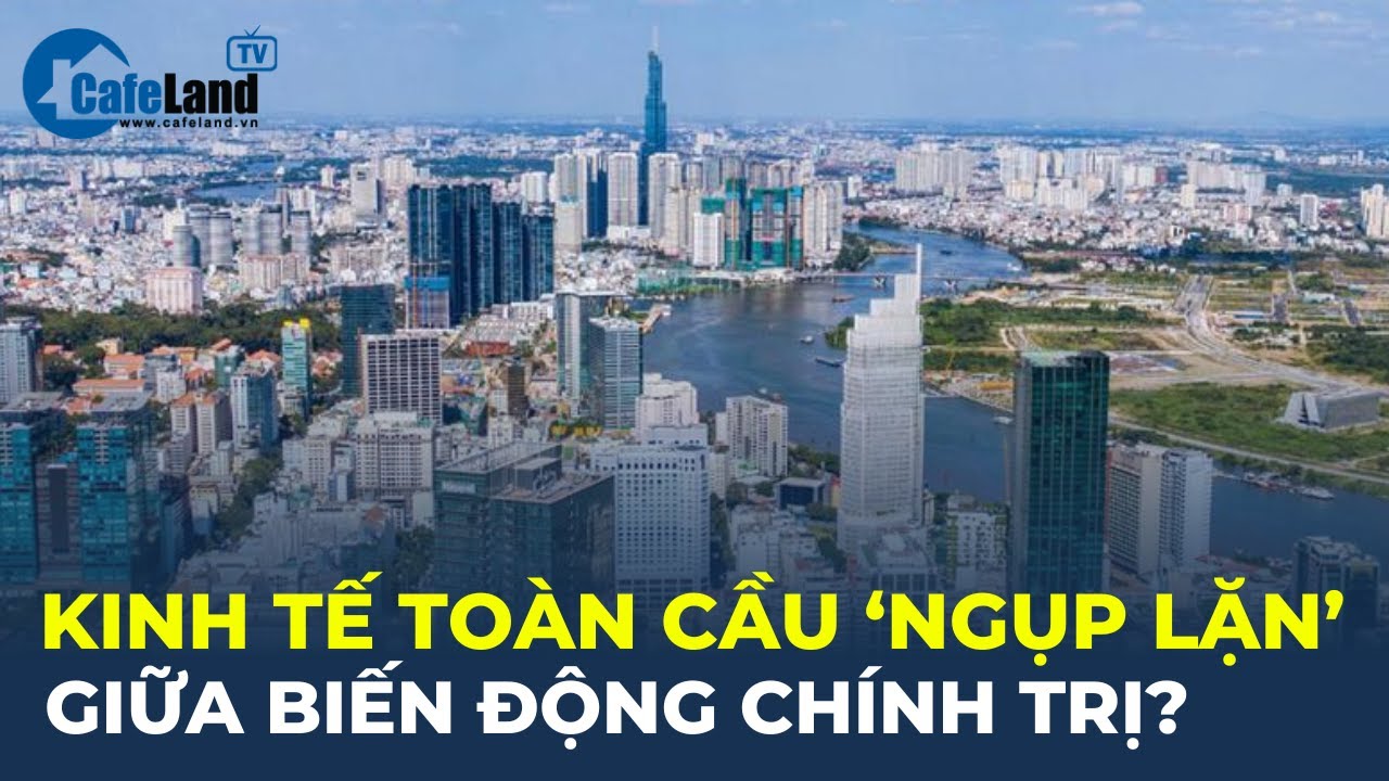 Kinh tế toàn cầu "NGỤC LẶN" giữa biến động chính trị? | CafeLand