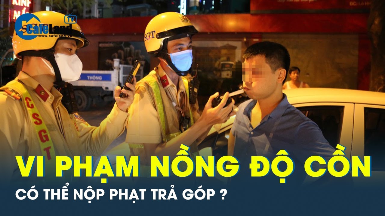 Người vi phạm nồng độ cồn có thể trả góp khoản phạt ? | CafeLand