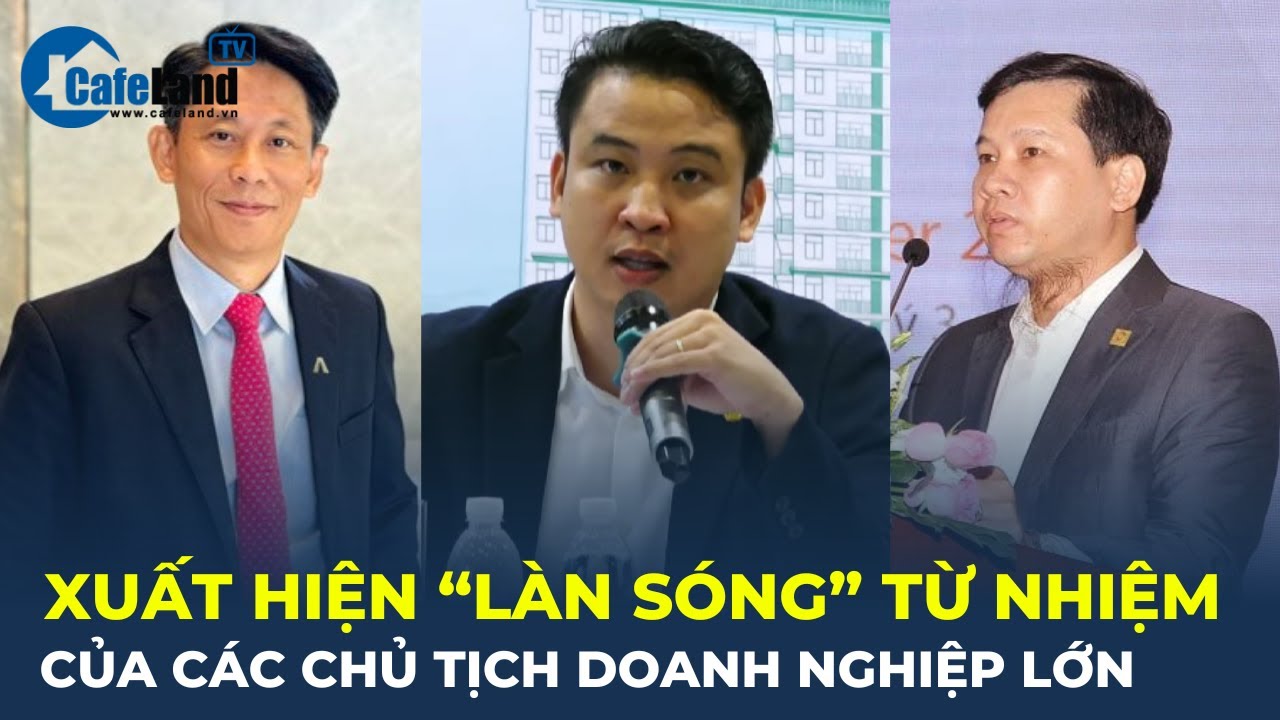 Xuất hiện "làn sóng" từ nhiệm của các chủ tịch doanh nghiệp lớn | CafeLand