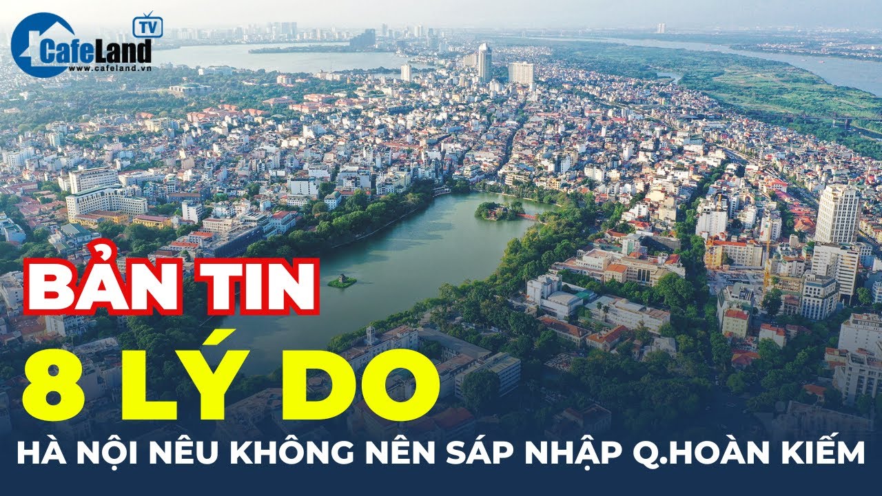 Hà Nội nêu 8 lý do KHÔNG NÊN sáp nhập quận Hoàn Kiếm | CafeLand