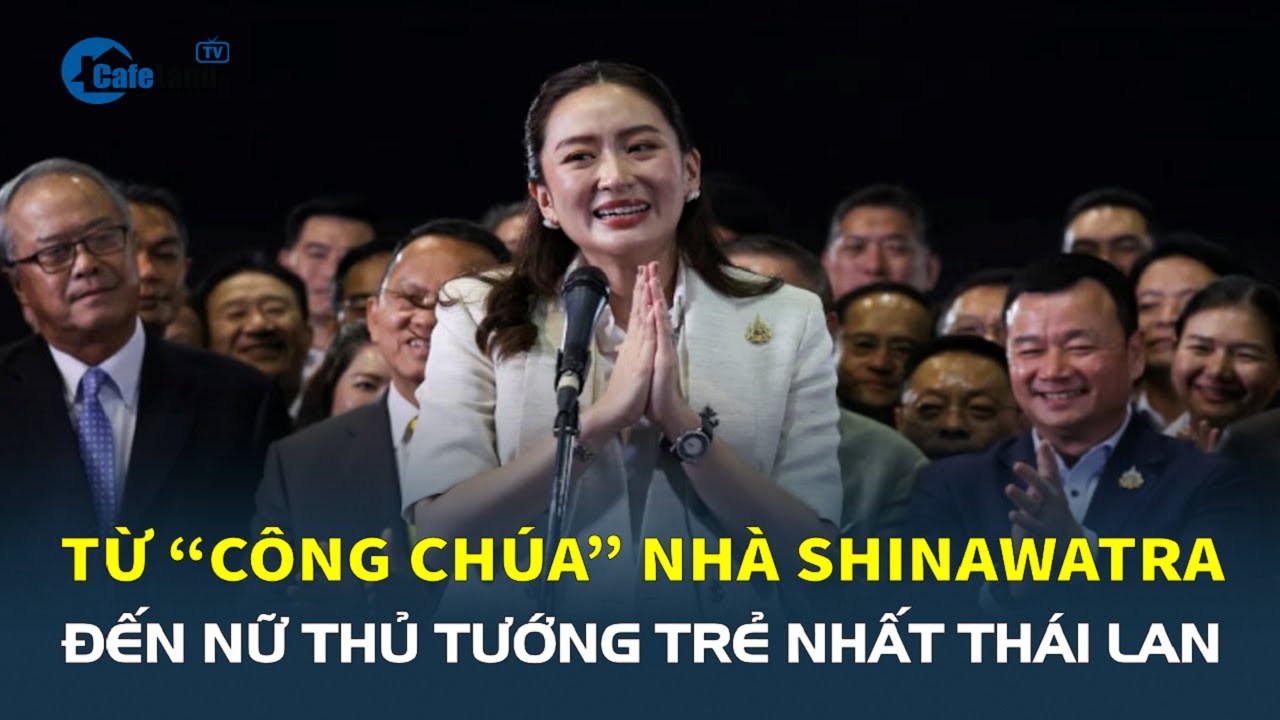 Từ “công chúa” nhà Shinawatra đến NỮ THỦ TƯỚNG TRẺ NHẤT Thái Lan | CafeLand