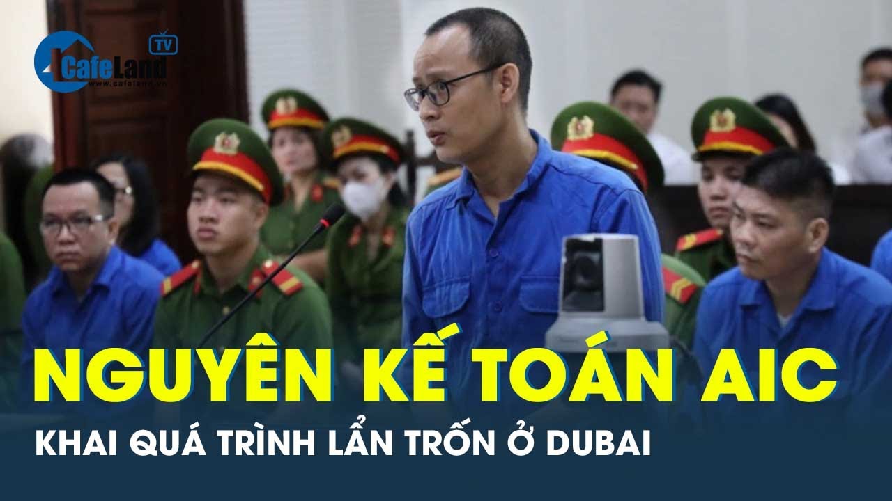 Nguyên Kế toán trưởng AIC khai quá trình lẩn trốn ở Dubai, kêu gọi các bị cáo đầu thú | CafeLand