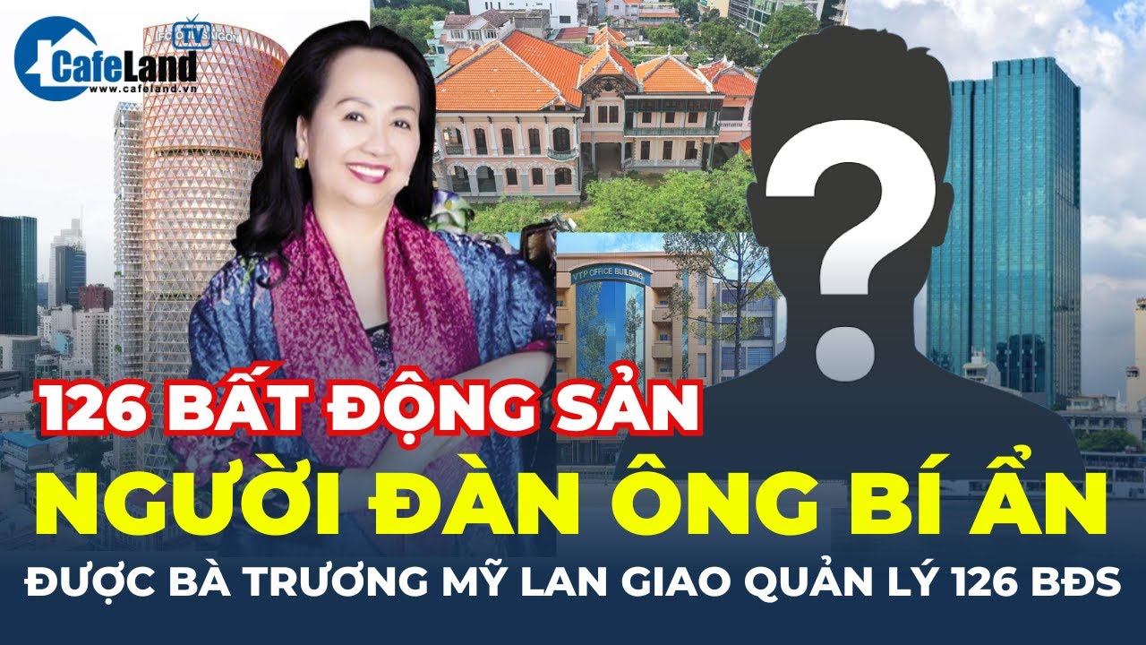 Người đàn ông BÍ ẨN được bà Trương Mỹ Lan tin tưởng giao QUẢN LÝ 126 bất động sản | CafeLand