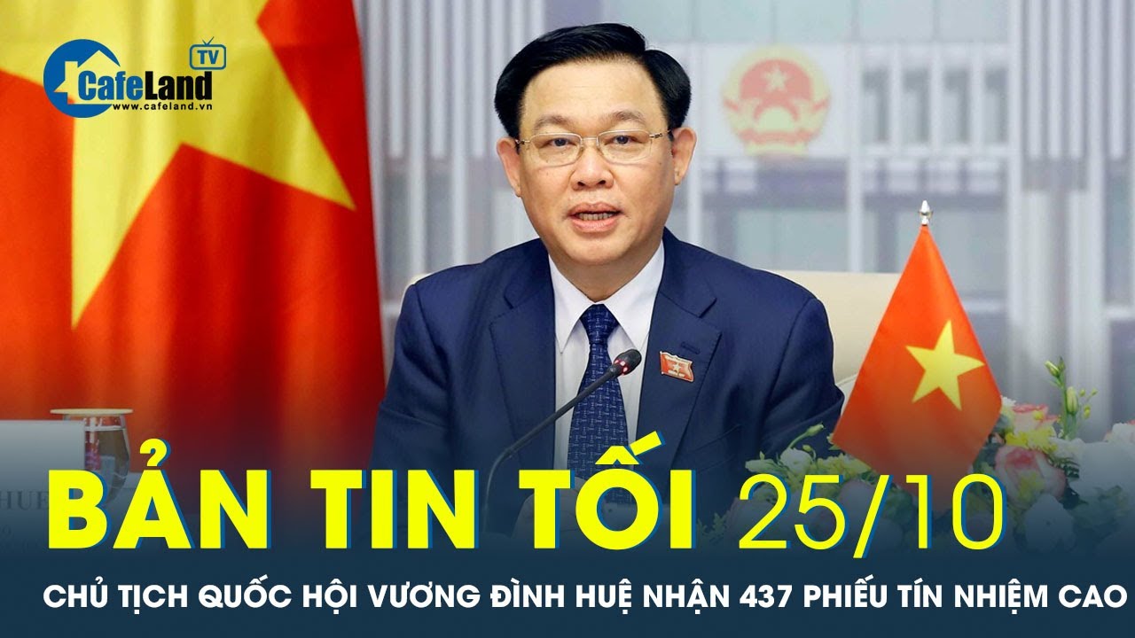 Bản tin tối 25/10: Chủ tịch Quốc hội Vương Đình Huệ nhận 437 phiếu tín nhiệm cao | CafeLand