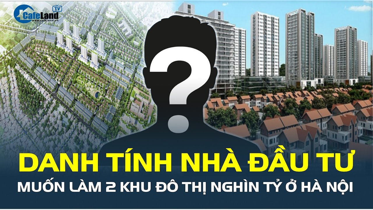 Bản tin: Danh tính loạt nhà đầu tư muốn làm 2 khu đô thị NGHÌN TỶ ở Hà Nội | CafeLand