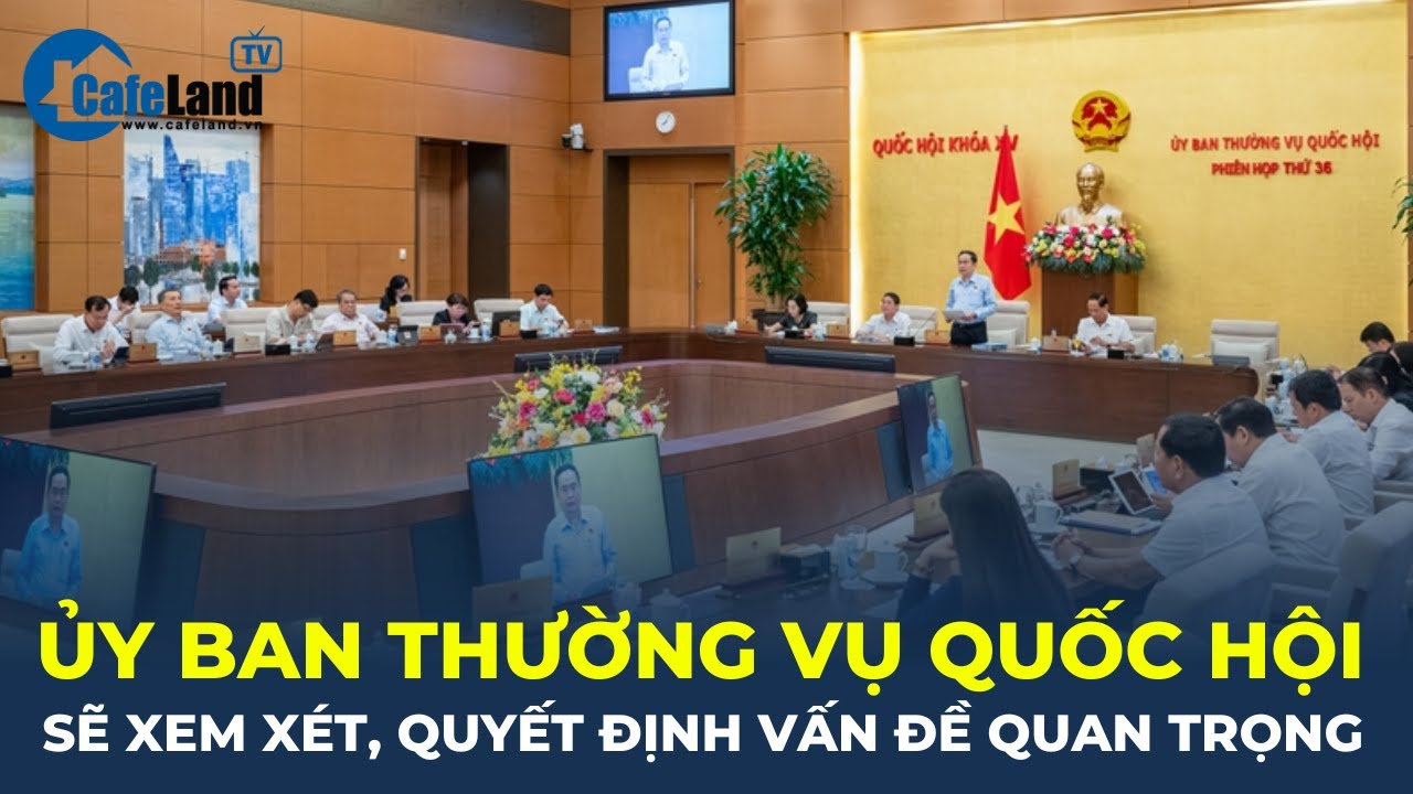 Ủy ban Thường vụ Quốc hội sẽ XEM XÉT, QUYẾT ĐỊNH nhiều vấn đề quan trọng | CafeLand