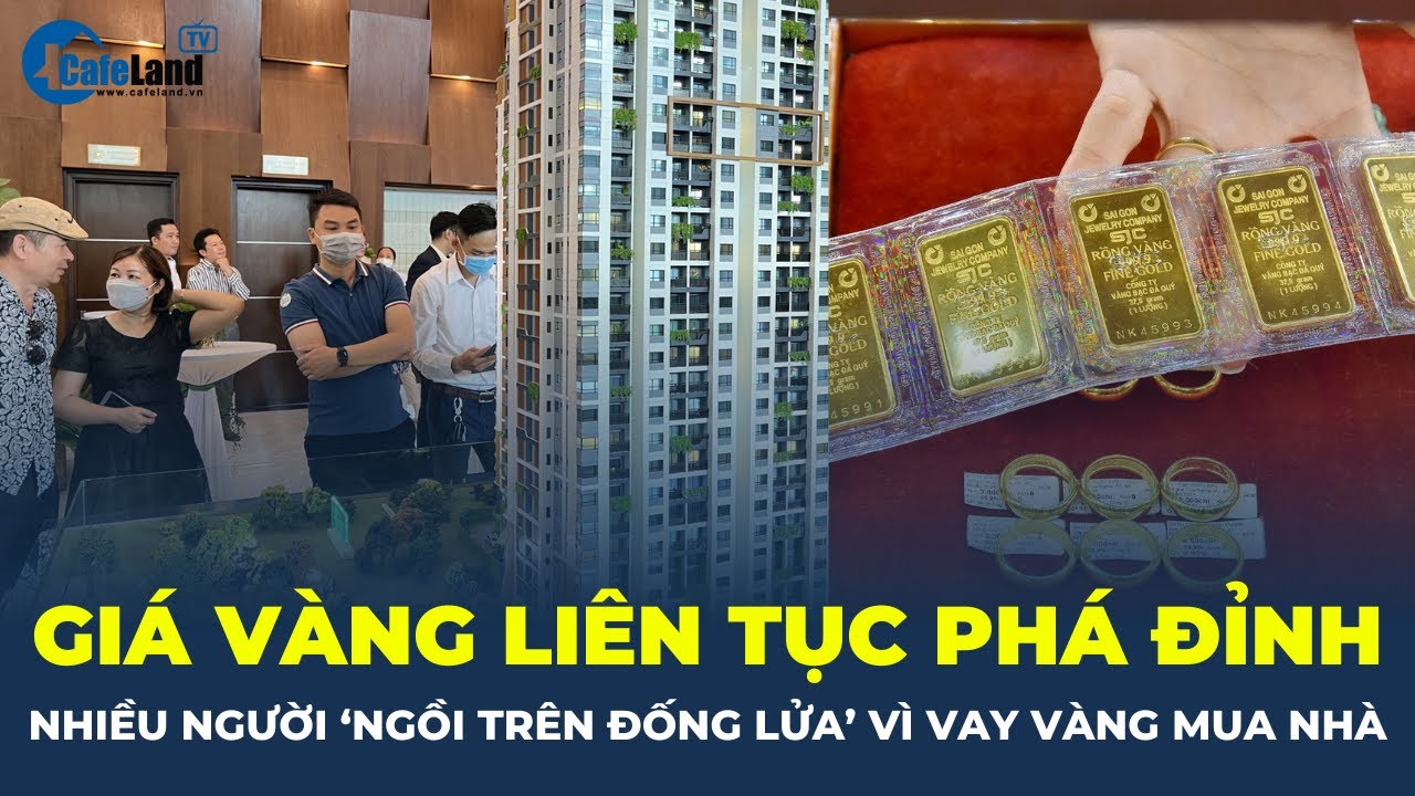 Giá vàng TĂNG SỐC, nhiều người ‘NGỒI TRÊN ĐỐNG LỬA’ vì vay vàng mua nhà | CafeLand