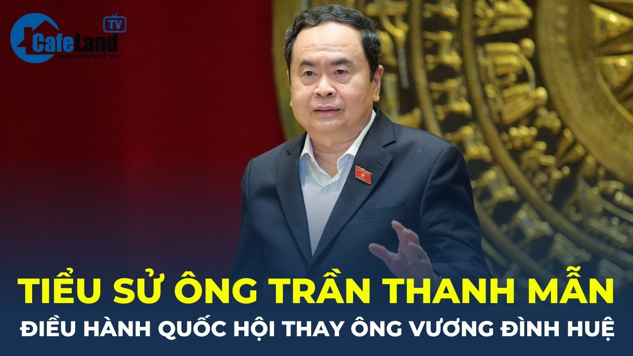 Tiểu sử của ông Trần Thanh Mẫn ĐIỀU HÀNH Quốc hội thay ông Vương Đình Huệ | CafeLand